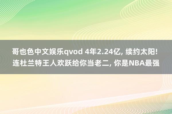 哥也色中文娱乐qvod 4年2.24亿， 续约太阳! 连杜兰特王人欢跃给你当老二， 你是NBA最强