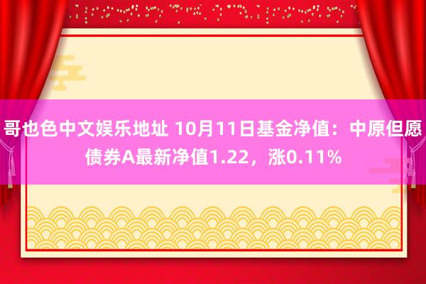 哥也色中文娱乐地址 10月11日基金净值：中原但愿债券A最新净值1.22，涨0.11%