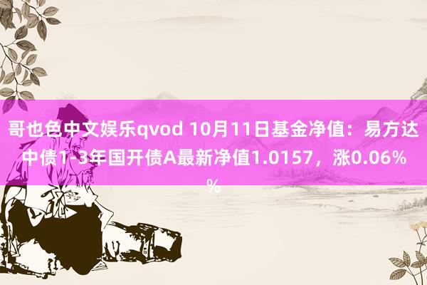 哥也色中文娱乐qvod 10月11日基金净值：易方达中债1-3年国开债A最新净值1.0157，涨0.06%