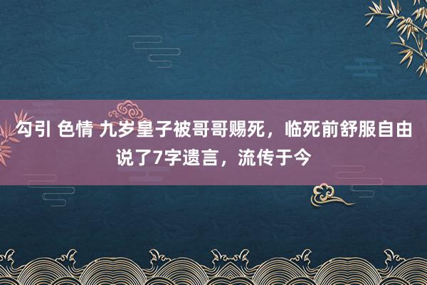 勾引 色情 九岁皇子被哥哥赐死，临死前舒服自由说了7字遗言，流传于今