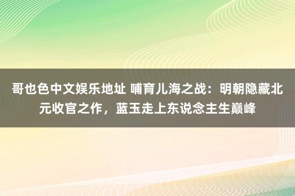 哥也色中文娱乐地址 哺育儿海之战：明朝隐藏北元收官之作，蓝玉走上东说念主生巅峰