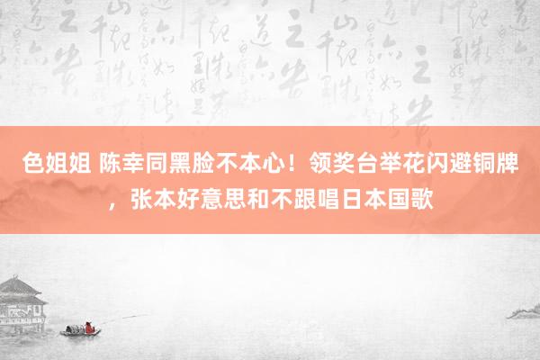 色姐姐 陈幸同黑脸不本心！领奖台举花闪避铜牌，张本好意思和不跟唱日本国歌