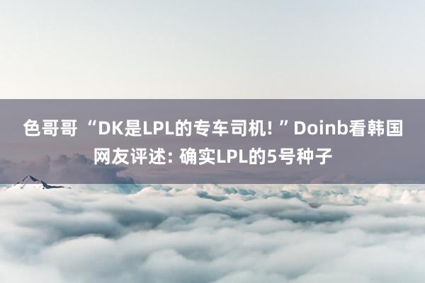 色哥哥 “DK是LPL的专车司机! ”Doinb看韩国网友评述: 确实LPL的5号种子