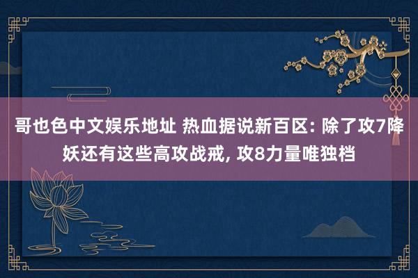 哥也色中文娱乐地址 热血据说新百区: 除了攻7降妖还有这些高攻战戒， 攻8力量唯独档