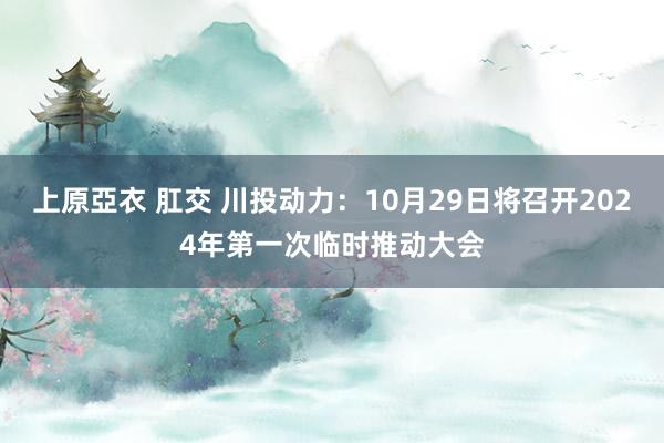 上原亞衣 肛交 川投动力：10月29日将召开2024年第一次临时推动大会