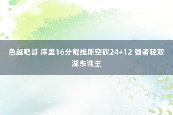 色越吧哥 库里16分戴维斯空砍24+12 强者轻取湖东谈主