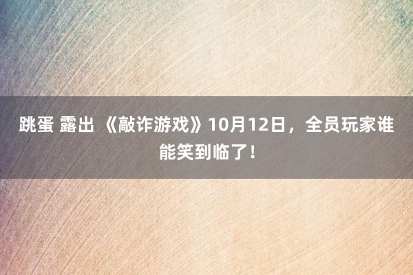 跳蛋 露出 《敲诈游戏》10月12日，全员玩家谁能笑到临了！