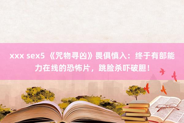 xxx sex5 《咒物寻凶》畏俱慎入：终于有部能力在线的恐怖片，跳脸杀吓破胆！