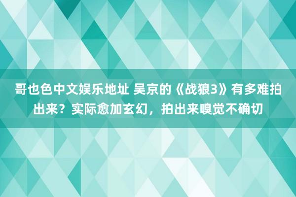 哥也色中文娱乐地址 吴京的《战狼3》有多难拍出来？实际愈加玄幻，拍出来嗅觉不确切