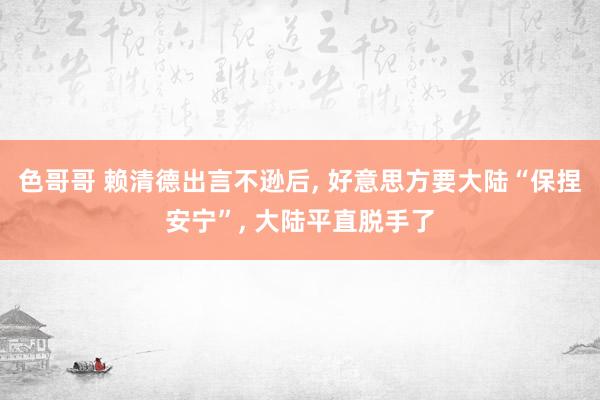 色哥哥 赖清德出言不逊后， 好意思方要大陆“保捏安宁”， 大陆平直脱手了