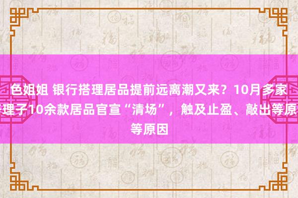 色姐姐 银行搭理居品提前远离潮又来？10月多家搭理子10余款居品官宣“清场”，触及止盈、敲出等原因