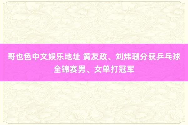 哥也色中文娱乐地址 黄友政、刘炜珊分获乒乓球全锦赛男、女单打冠军