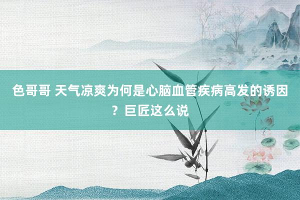 色哥哥 天气凉爽为何是心脑血管疾病高发的诱因？巨匠这么说