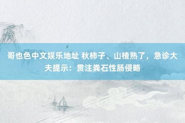 哥也色中文娱乐地址 秋柿子、山楂熟了，急诊大夫提示：贯注粪石性肠侵略