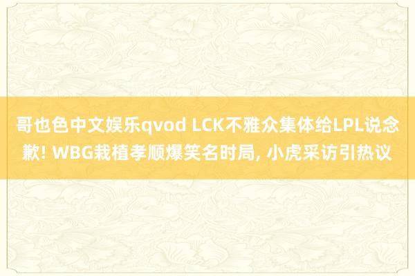 哥也色中文娱乐qvod LCK不雅众集体给LPL说念歉! WBG栽植孝顺爆笑名时局， 小虎采访引热议