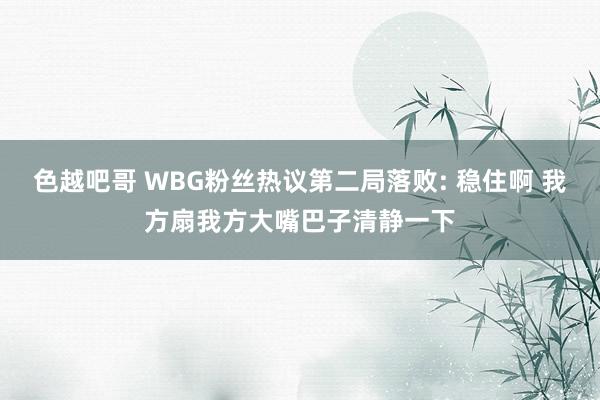 色越吧哥 WBG粉丝热议第二局落败: 稳住啊 我方扇我方大嘴巴子清静一下