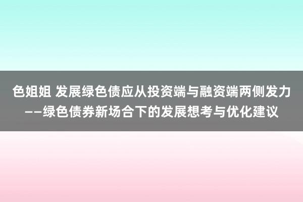 色姐姐 发展绿色债应从投资端与融资端两侧发力——绿色债券新场合下的发展想考与优化建议