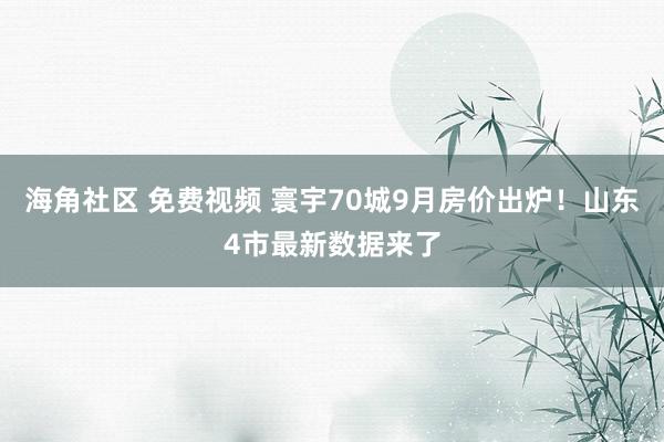 海角社区 免费视频 寰宇70城9月房价出炉！山东4市最新数据来了