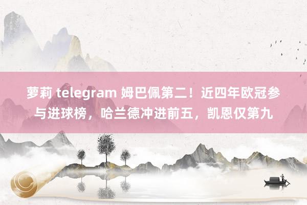 萝莉 telegram 姆巴佩第二！近四年欧冠参与进球榜，哈兰德冲进前五，凯恩仅第九