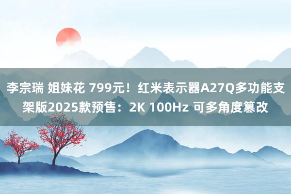 李宗瑞 姐妹花 799元！红米表示器A27Q多功能支架版2025款预售：2K 100Hz 可多角度篡改