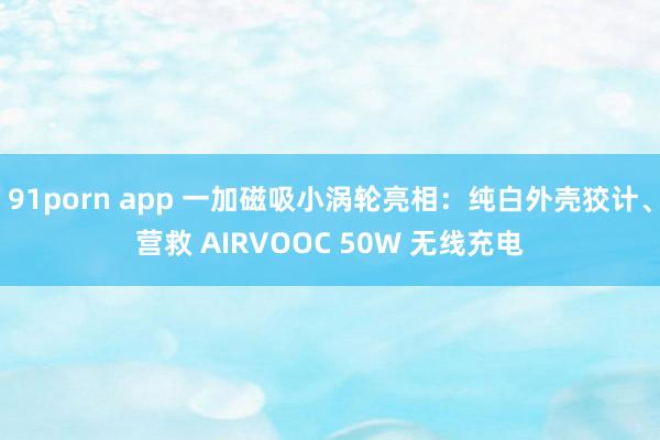 91porn app 一加磁吸小涡轮亮相：纯白外壳狡计、营救 AIRVOOC 50W 无线充电