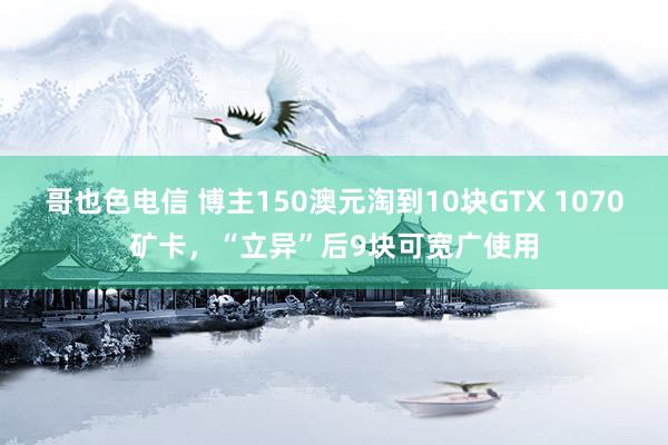 哥也色电信 博主150澳元淘到10块GTX 1070矿卡，“立异”后9块可宽广使用