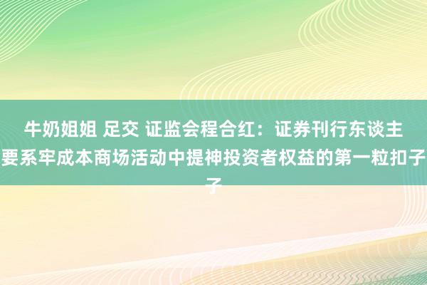 牛奶姐姐 足交 证监会程合红：证券刊行东谈主要系牢成本商场活动中提神投资者权益的第一粒扣子