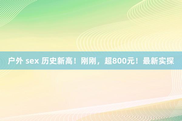 户外 sex 历史新高！刚刚，超800元！最新实探