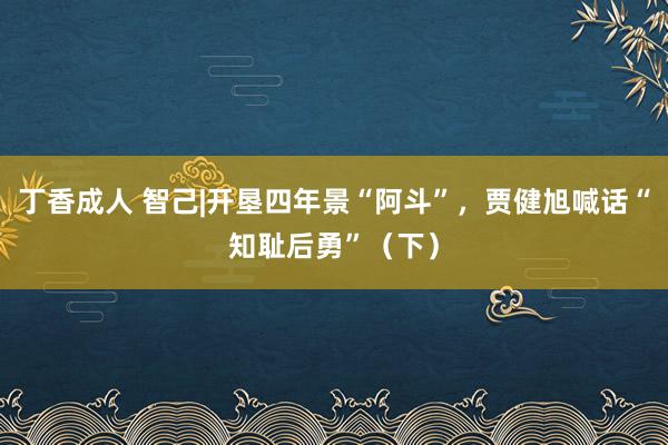 丁香成人 智己|开垦四年景“阿斗”，贾健旭喊话“知耻后勇”（下）