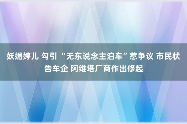 妖媚婷儿 勾引 “无东说念主泊车”惹争议 市民状告车企 阿维塔厂商作出修起