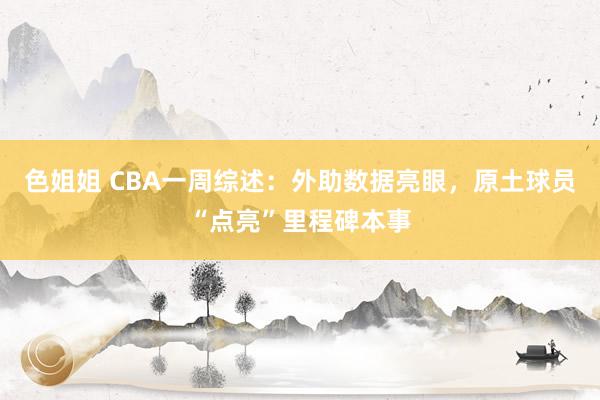 色姐姐 CBA一周综述：外助数据亮眼，原土球员“点亮”里程碑本事