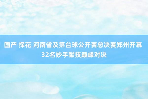 国产 探花 河南省及第台球公开赛总决赛郑州开幕 32名妙手献技巅峰对决