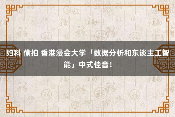 妇科 偷拍 香港浸会大学「数据分析和东谈主工智能」中式佳音！