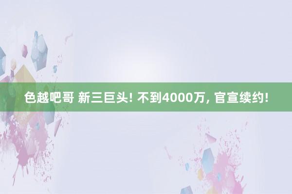 色越吧哥 新三巨头! 不到4000万， 官宣续约!