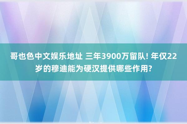 哥也色中文娱乐地址 三年3900万留队! 年仅22岁的穆迪能为硬汉提供哪些作用?