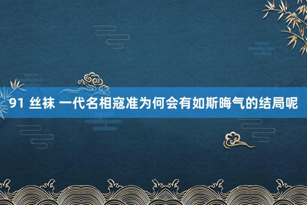 91 丝袜 一代名相寇准为何会有如斯晦气的结局呢