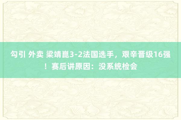 勾引 外卖 梁靖崑3-2法国选手，艰辛晋级16强！赛后讲原因：没系统检会