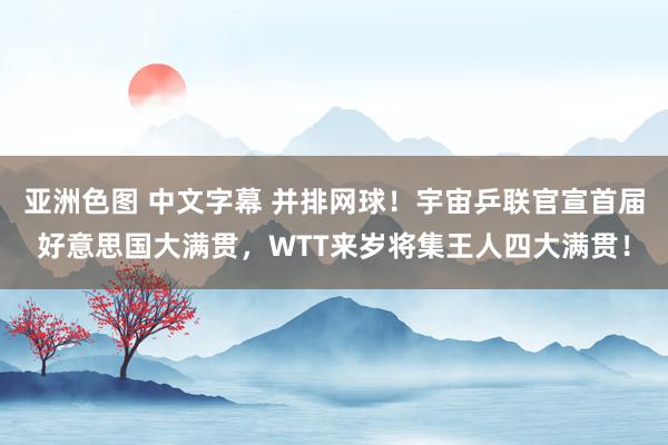 亚洲色图 中文字幕 并排网球！宇宙乒联官宣首届好意思国大满贯，WTT来岁将集王人四大满贯！