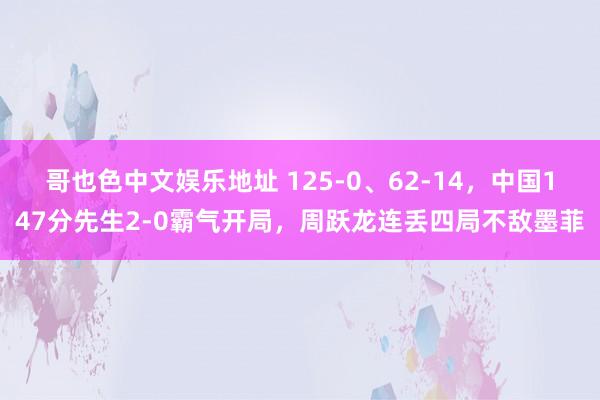 哥也色中文娱乐地址 125-0、62-14，中国147分先生2-0霸气开局，周跃龙连丢四局不敌墨菲