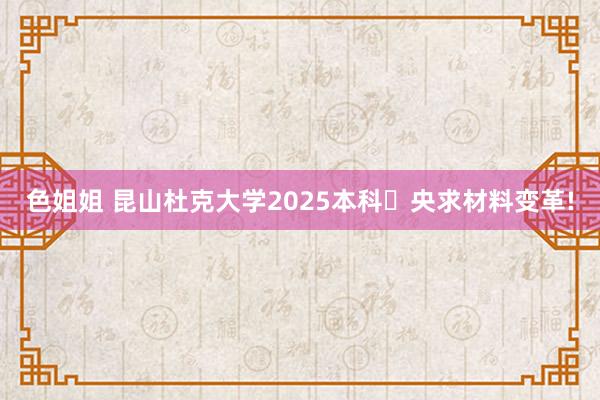 色姐姐 昆山杜克大学2025本科​央求材料变革!