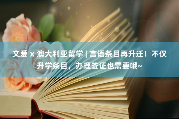 文爱 x 澳大利亚留学 | 言语条目再升迁！不仅升学条目，办理签证也需要哦~