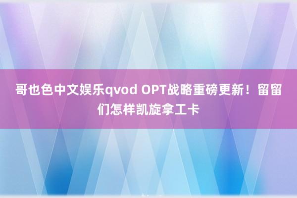 哥也色中文娱乐qvod OPT战略重磅更新！留留们怎样凯旋拿工卡