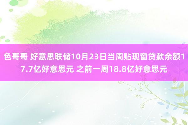 色哥哥 好意思联储10月23日当周贴现窗贷款余额17.7亿好意思元 之前一周18.8亿好意思元