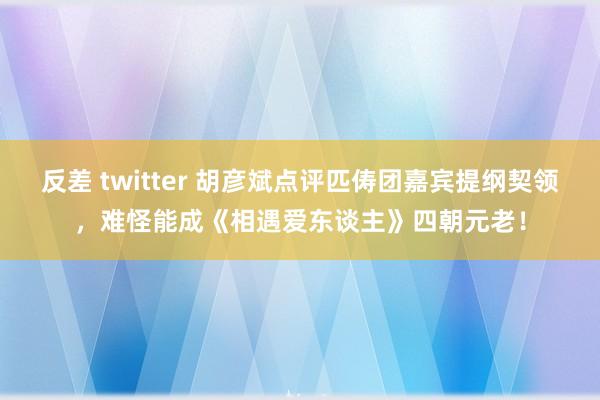 反差 twitter 胡彦斌点评匹俦团嘉宾提纲契领，难怪能成《相遇爱东谈主》四朝元老！