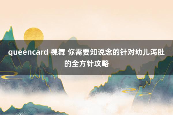 queencard 裸舞 你需要知说念的针对幼儿泻肚的全方针攻略