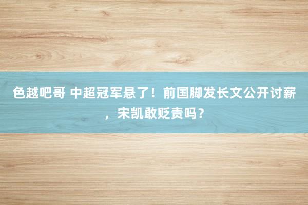 色越吧哥 中超冠军悬了！前国脚发长文公开讨薪，宋凯敢贬责吗？