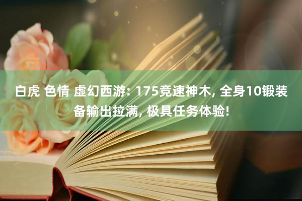 白虎 色情 虚幻西游: 175竞速神木， 全身10锻装备输出拉满， 极具任务体验!