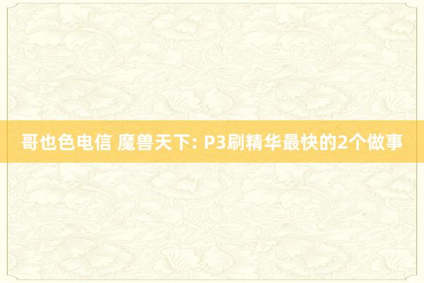 哥也色电信 魔兽天下: P3刷精华最快的2个做事