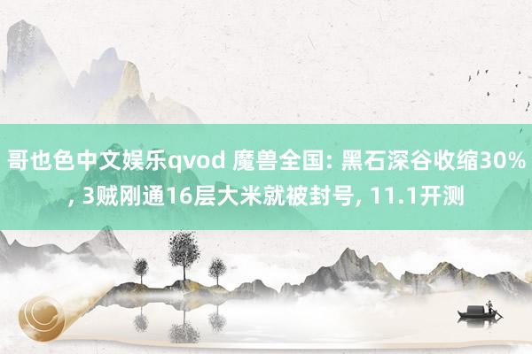 哥也色中文娱乐qvod 魔兽全国: 黑石深谷收缩30%， 3贼刚通16层大米就被封号， 11.1开测