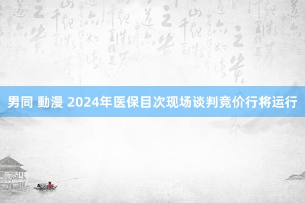 男同 動漫 2024年医保目次现场谈判竞价行将运行